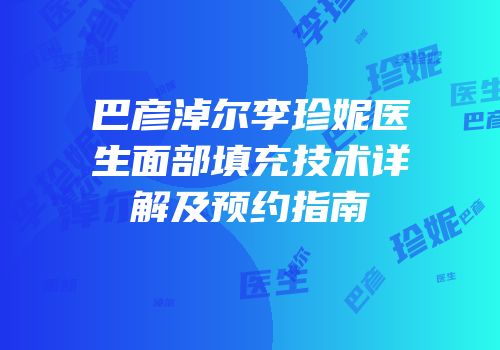 巴彦淖尔李珍妮医生面部填充技术详解及预约指南