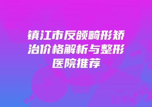 镇江市反颌畸形矫治价格解析与整形医院推荐