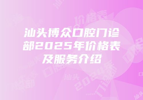 汕头博众口腔门诊部2025年价格表及服务介绍