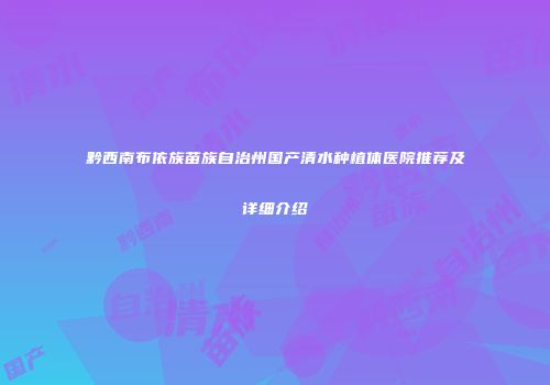 黔西南布依族苗族自治州国产清水种植体医院推荐及详细介绍