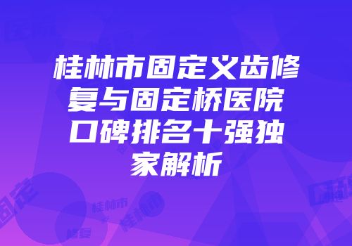 桂林市固定义齿修复与固定桥医院口碑排名十强独家解析