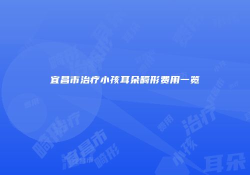 宜昌市治疗小孩耳朵畸形费用一览