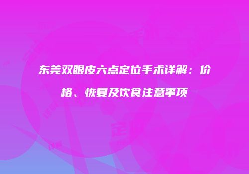 东莞双眼皮六点定位手术详解：价格、恢复及饮食注意事项