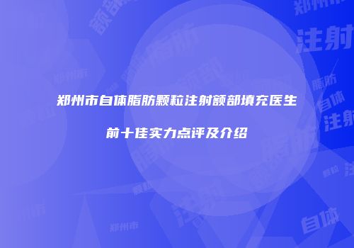 郑州市自体脂肪颗粒注射额部填充医生前十佳实力点评及介绍