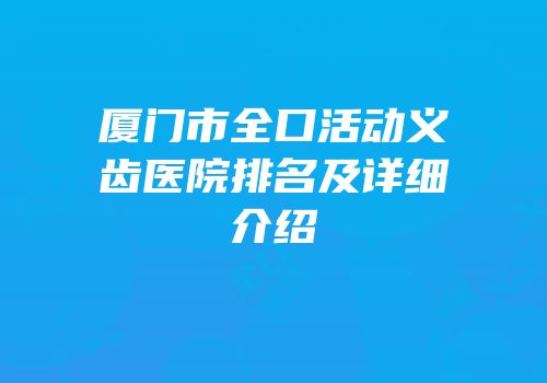 厦门市全口活动义齿医院排名及详细介绍