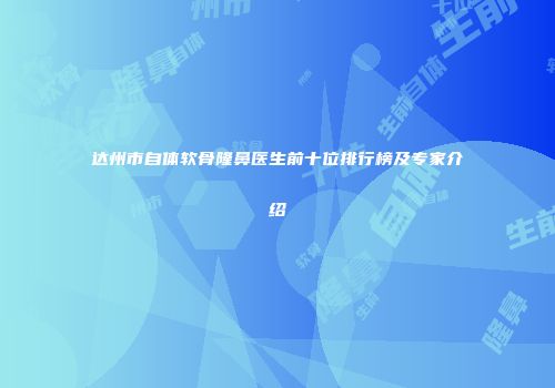 达州市自体软骨隆鼻医生前十位排行榜及专家介绍