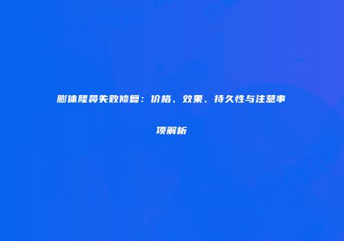 膨体隆鼻失败修复：价格、效果、持久性与注意事项解析