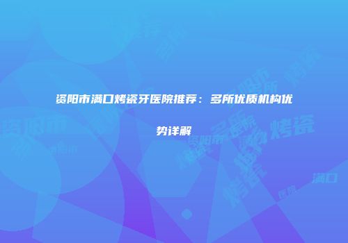 资阳市满口烤瓷牙医院推荐：多所优质机构优势详解