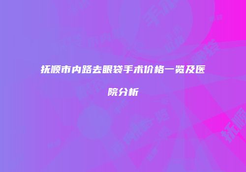 抚顺市内路去眼袋手术价格一览及医院分析