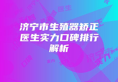 济宁市生殖器矫正医生实力口碑排行解析