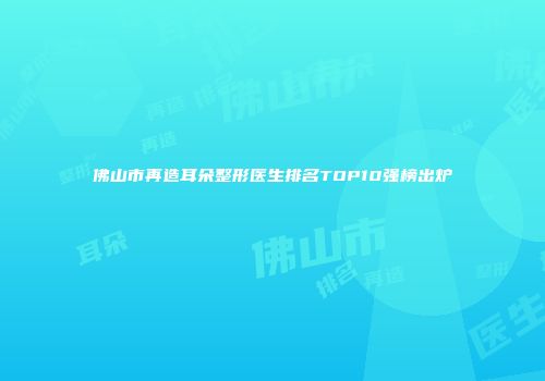 佛山市再造耳朵整形医生排名TOP10强榜出炉