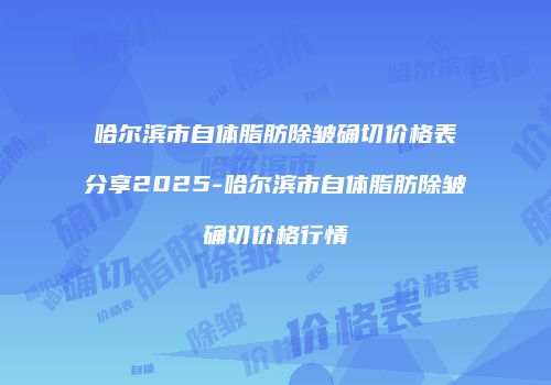 哈尔滨市自体脂肪除皱确切价格表分享2025-哈尔滨市自体脂肪除皱确切价格行情