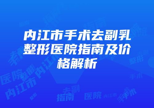 内江市手术去副乳整形医院指南及价格解析