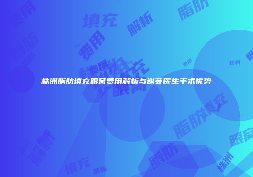 株洲脂肪填充眼窝费用解析与谢芸医生手术优势