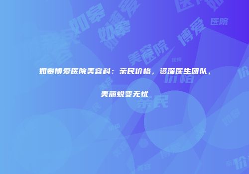如皋博爱医院美容科：亲民价格，资深医生团队，美丽蜕变无忧