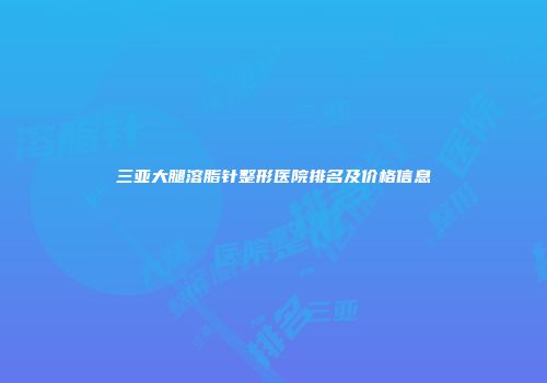 三亚大腿溶脂针整形医院排名及价格信息