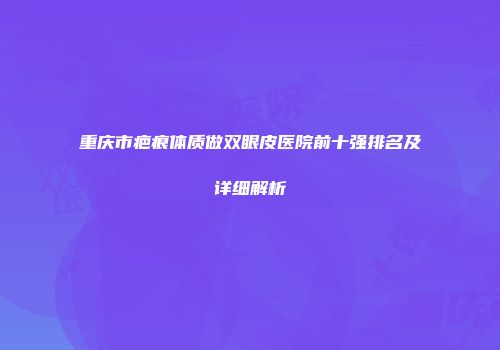 重庆市疤痕体质做双眼皮医院前十强排名及详细解析
