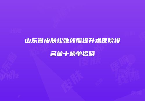 山东省皮肤松弛线雕提升术医院排名前十榜单揭晓