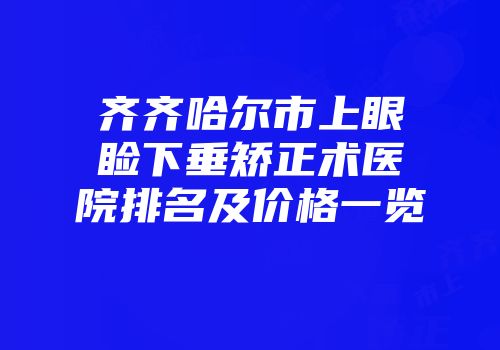 齐齐哈尔市上眼睑下垂矫正术医院排名及价格一览