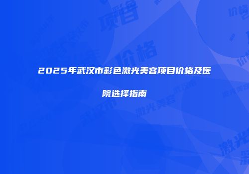 2025年武汉市彩色激光美容项目价格及医院选择指南