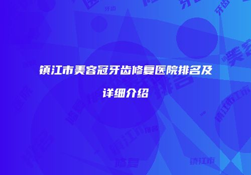 镇江市美容冠牙齿修复医院排名及详细介绍