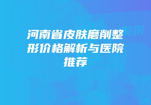 河南省皮肤磨削整形价格解析与医院推荐
