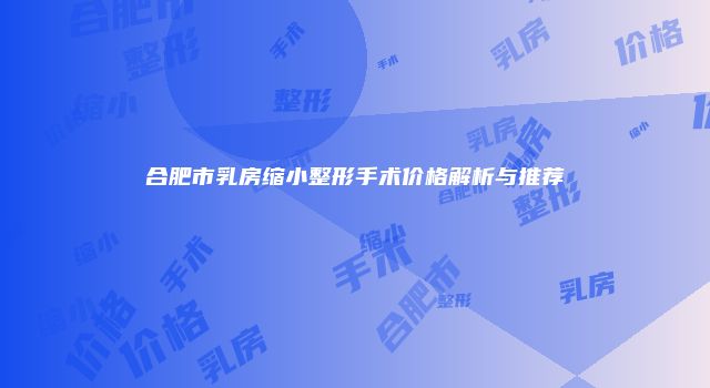 合肥市乳房缩小整形手术价格解析与推荐