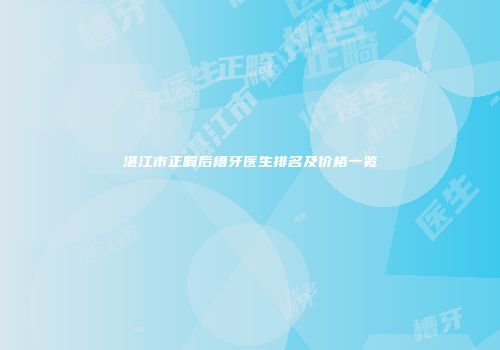 湛江市正畸后槽牙医生排名及价格一览