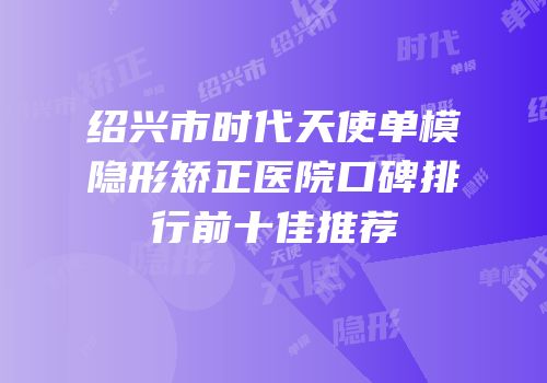 绍兴市时代天使单模隐形矫正医院口碑排行前十佳推荐