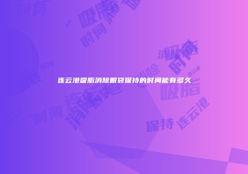 连云港吸脂消除眼袋保持的时间能有多久
