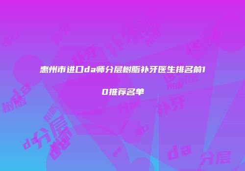 惠州市进口da师分层树脂补牙医生排名前10推荐名单
