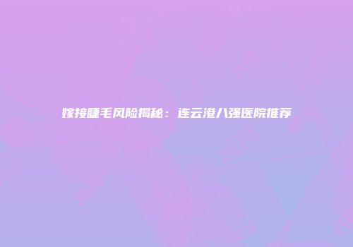 嫁接睫毛风险揭秘：连云港八强医院推荐