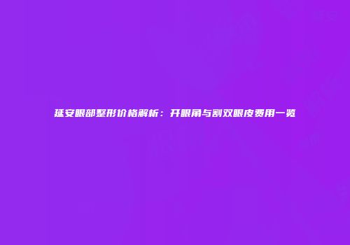 延安眼部整形价格解析：开眼角与割双眼皮费用一览