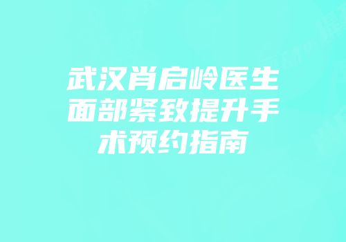 武汉肖启岭医生面部紧致提升手术预约指南