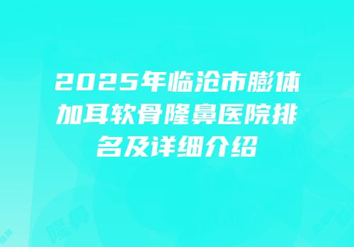 2025年临沧市膨体加耳软骨隆鼻医院排名及详细介绍