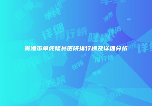 贵港市单纯隆鼻医院排行榜及详细分析
