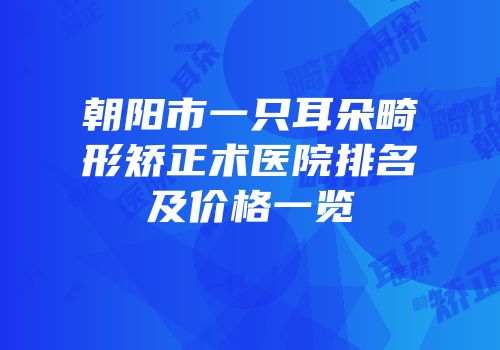 朝阳市一只耳朵畸形矫正术医院排名及价格一览