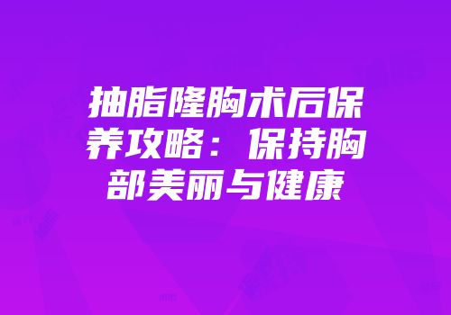 抽脂隆胸术后保养攻略：保持胸部美丽与健康