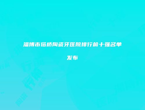 淄博市搭桥陶瓷牙医院排行前十强名单发布