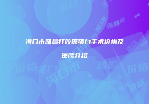 海口市隆鼻打胶原蛋白手术价格及医院介绍