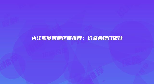 内江腹壁吸脂医院推荐：价格合理口碑佳