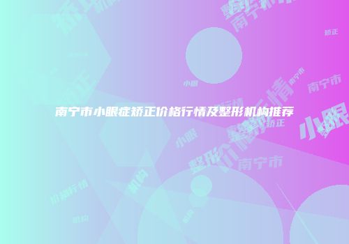 南宁市小眼症矫正价格行情及整形机构推荐