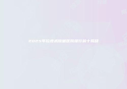 2025年拉皮术除皱医院排行前十揭晓