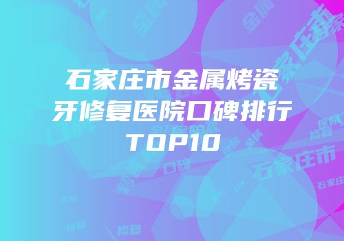 石家庄市金属烤瓷牙修复医院口碑排行TOP10