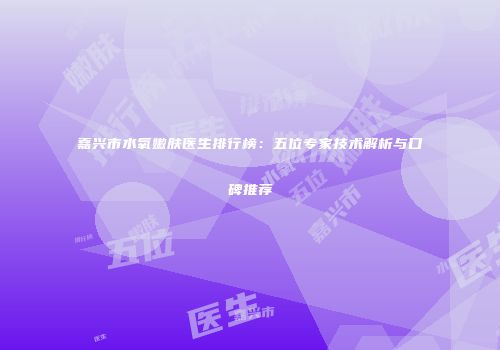 嘉兴市水氧嫩肤医生排行榜：五位专家技术解析与口碑推荐