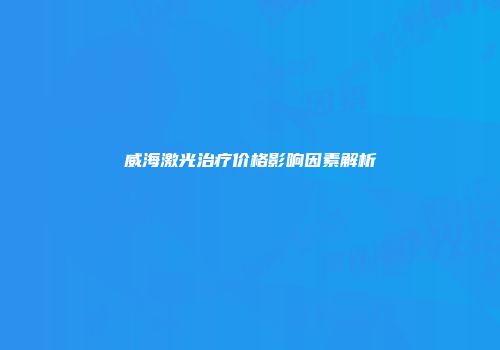 威海激光治疗价格影响因素解析