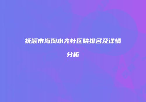 抚顺市海淘水光针医院排名及详情分析