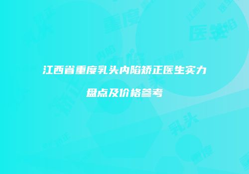 江西省重度乳头内陷矫正医生实力盘点及价格参考