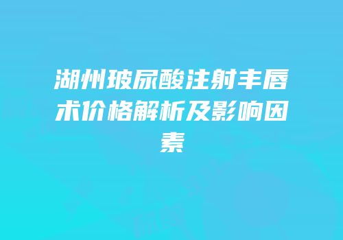 湖州玻尿酸注射丰唇术价格解析及影响因素