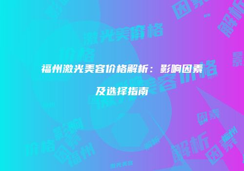福州激光美容价格解析：影响因素及选择指南